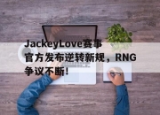 爱游戏体育-关于JackeyLove赛事官方发布逆转新规，RNG争议不断！的信息