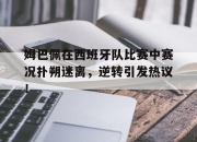 AYX-姆巴佩在西班牙队比赛中赛况扑朔迷离，逆转引发热议！的简单介绍